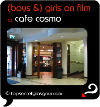 Top Secret Quote Bubble in black, with interior shot into Cafe Cosmo, and the main entrance and start of corridor to small theatre.  Caption: 'boys and girls on film'
